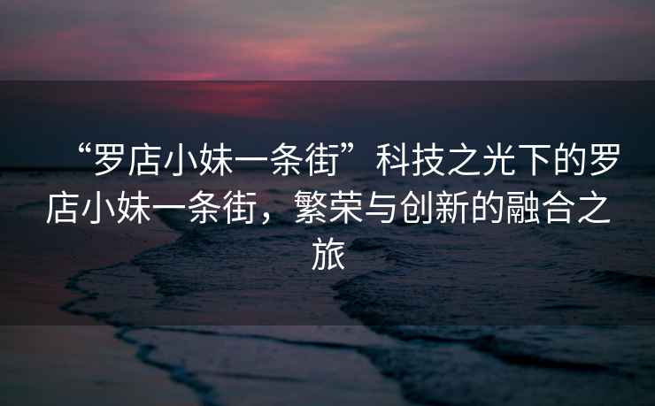 “羅店小妹一條街”科技之光下的羅店小妹一條街，繁榮與創(chuàng)新的融合之旅