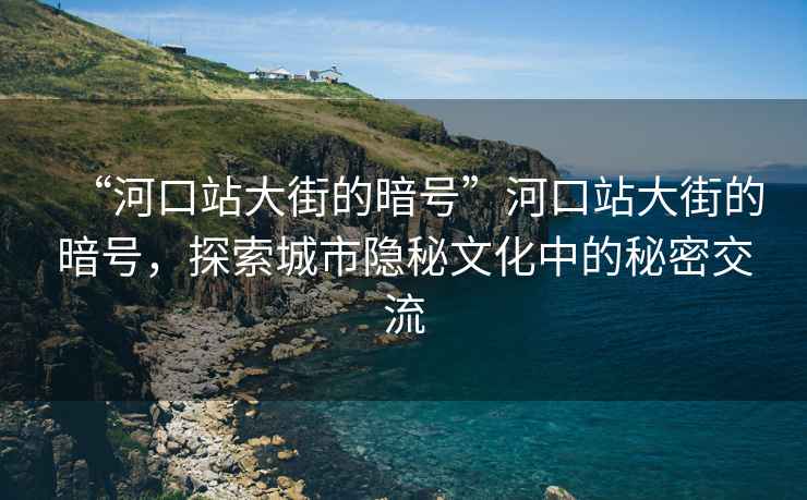 “河口站大街的暗號”河口站大街的暗號，探索城市隱秘文化中的秘密交流