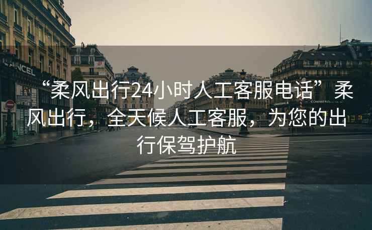 “柔風(fēng)出行24小時人工客服電話”柔風(fēng)出行，全天候人工客服，為您的出行保駕護航