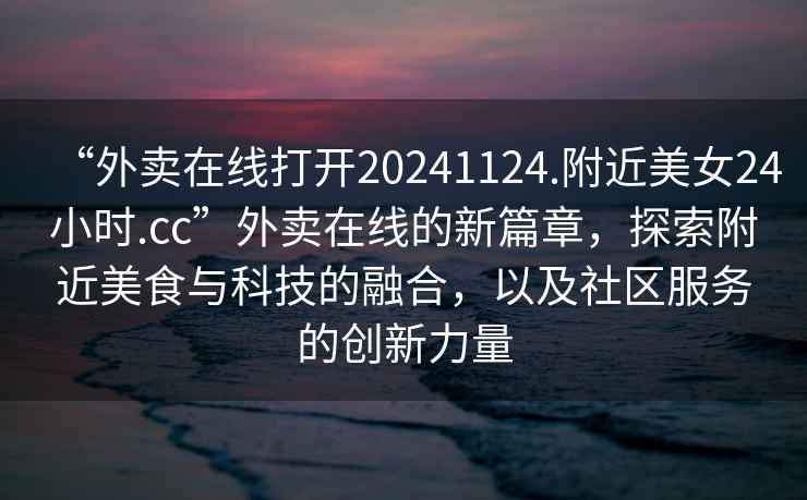 “外賣在線打開20241124.附近美女24小時.cc”外賣在線的新篇章，探索附近美食與科技的融合，以及社區(qū)服務(wù)的創(chuàng)新力量
