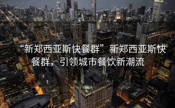 “新鄭西亞斯快餐群”新鄭西亞斯快餐群，引領(lǐng)城市餐飲新潮流