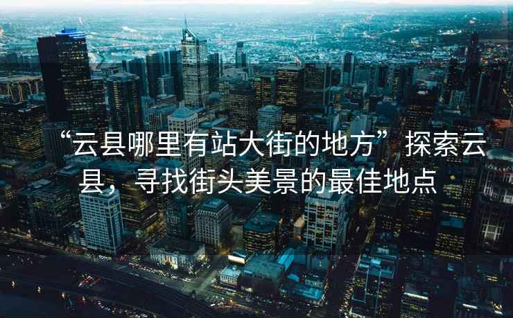 “云縣哪里有站大街的地方”探索云縣，尋找街頭美景的最佳地點