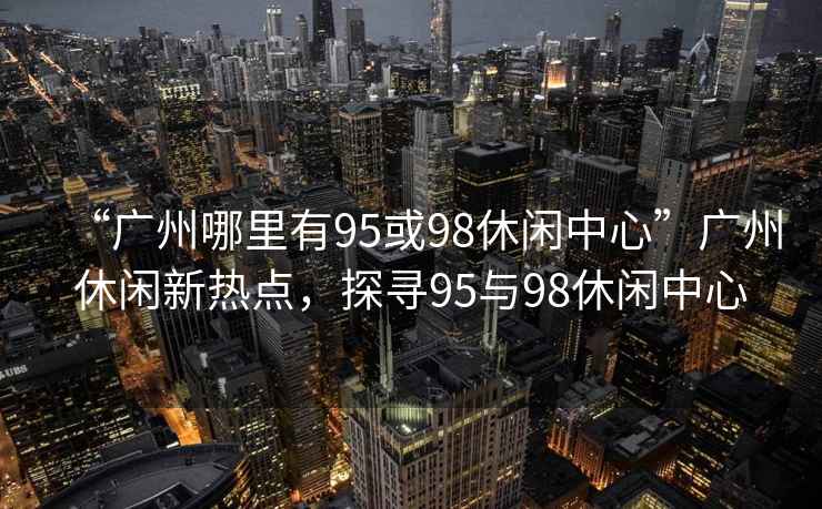 “廣州哪里有95或98休閑中心”廣州休閑新熱點(diǎn)，探尋95與98休閑中心