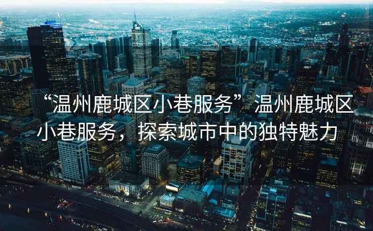 “溫州鹿城區(qū)小巷服務(wù)”溫州鹿城區(qū)小巷服務(wù)，探索城市中的獨(dú)特魅力