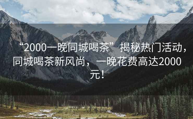 “2000一晚同城喝茶”揭秘?zé)衢T活動，同城喝茶新風(fēng)尚，一晚花費高達2000元！