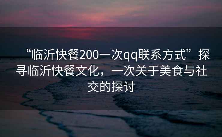 “臨沂快餐200一次qq聯(lián)系方式”探尋臨沂快餐文化，一次關(guān)于美食與社交的探討