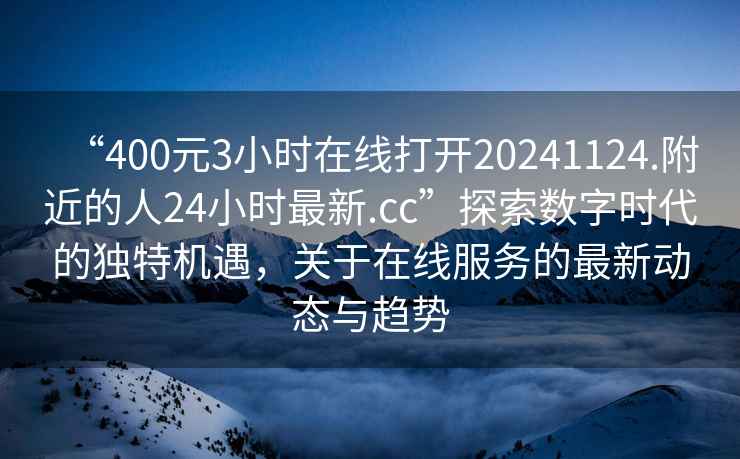 “400元3小時(shí)在線打開20241124.附近的人24小時(shí)最新.cc”探索數(shù)字時(shí)代的獨(dú)特機(jī)遇，關(guān)于在線服務(wù)的最新動(dòng)態(tài)與趨勢(shì)