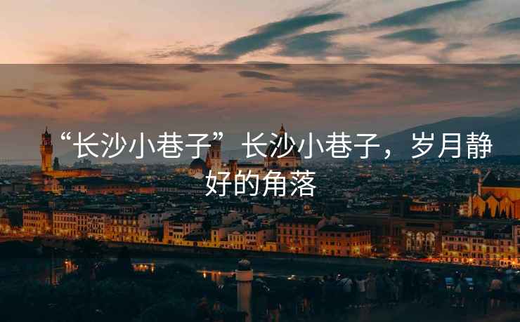 “長沙小巷子”長沙小巷子，歲月靜好的角落