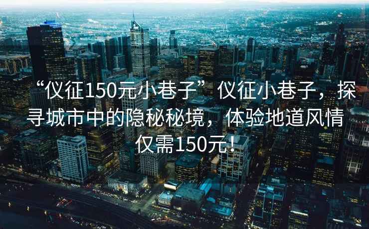 “儀征150元小巷子”儀征小巷子，探尋城市中的隱秘秘境，體驗(yàn)地道風(fēng)情僅需150元！
