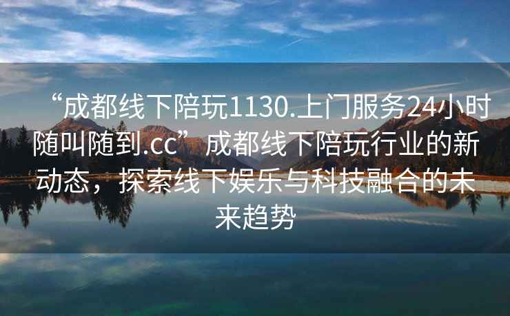 “成都線下陪玩1130.上門服務24小時隨叫隨到.cc”成都線下陪玩行業(yè)的新動態(tài)，探索線下娛樂與科技融合的未來趨勢