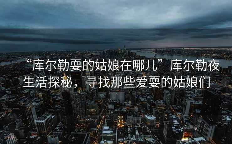 “庫爾勒耍的姑娘在哪兒”庫爾勒夜生活探秘，尋找那些愛耍的姑娘們
