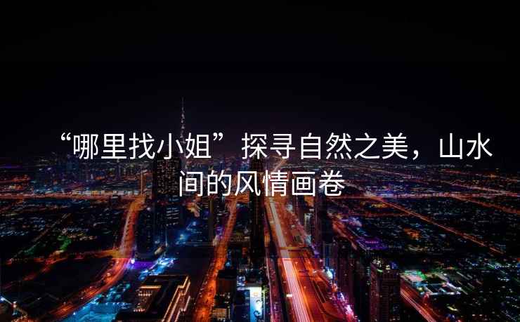 “哪里找小姐”探尋自然之美，山水間的風(fēng)情畫卷