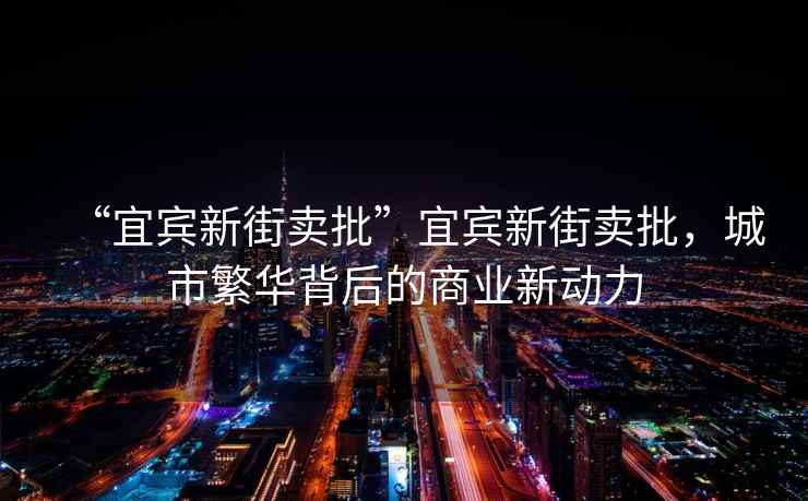 “宜賓新街賣批”宜賓新街賣批，城市繁華背后的商業(yè)新動(dòng)力
