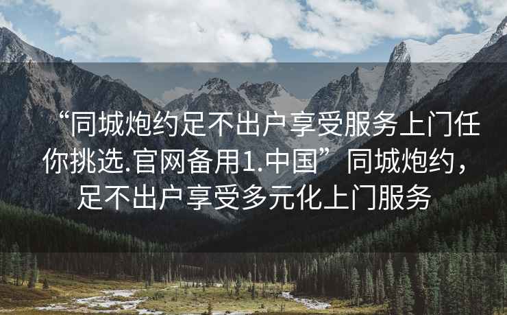 “同城炮約足不出戶享受服務(wù)上門任你挑選.官網(wǎng)備用1.中國”同城炮約，足不出戶享受多元化上門服務(wù)