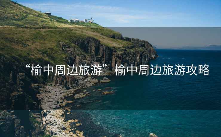 “榆中周邊旅游”榆中周邊旅游攻略
