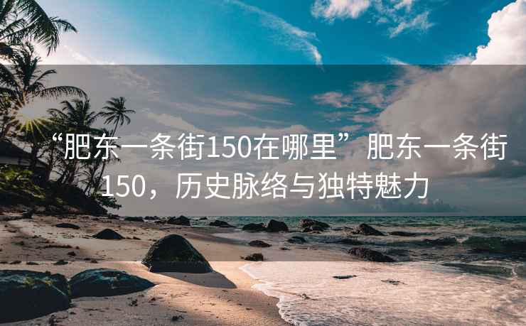 “肥東一條街150在哪里”肥東一條街150，歷史脈絡(luò)與獨(dú)特魅力