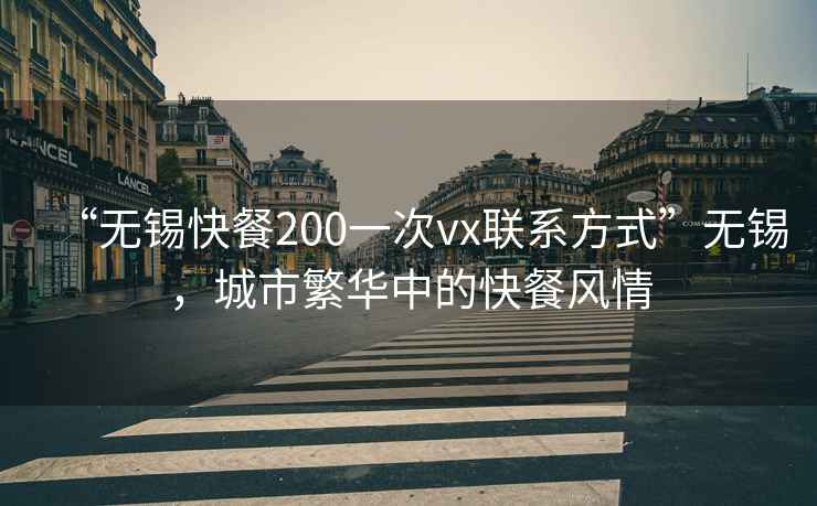 “無(wú)錫快餐200一次vx聯(lián)系方式”無(wú)錫，城市繁華中的快餐風(fēng)情