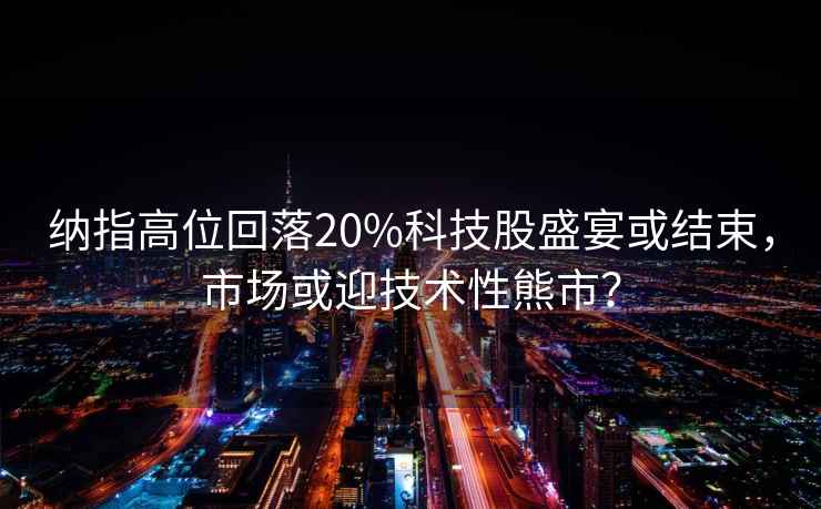 納指高位回落20%科技股盛宴或結(jié)束，市場(chǎng)或迎技術(shù)性熊市？