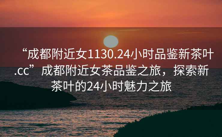 “成都附近女1130.24小時(shí)品鑒新茶葉.cc”成都附近女茶品鑒之旅，探索新茶葉的24小時(shí)魅力之旅