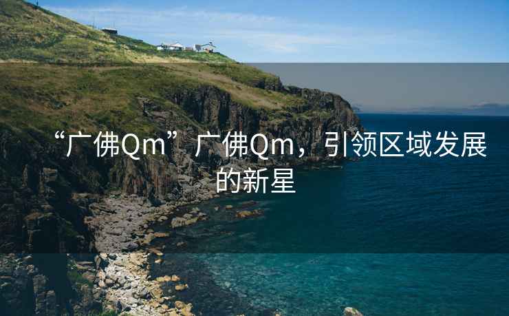 “廣佛Qm”廣佛Qm，引領(lǐng)區(qū)域發(fā)展的新星