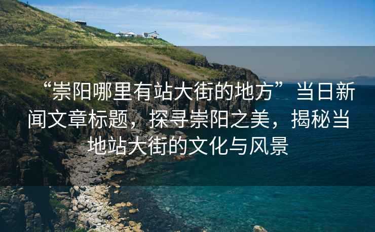 “崇陽(yáng)哪里有站大街的地方”當(dāng)日新聞文章標(biāo)題，探尋崇陽(yáng)之美，揭秘當(dāng)?shù)卣敬蠼值奈幕c風(fēng)景