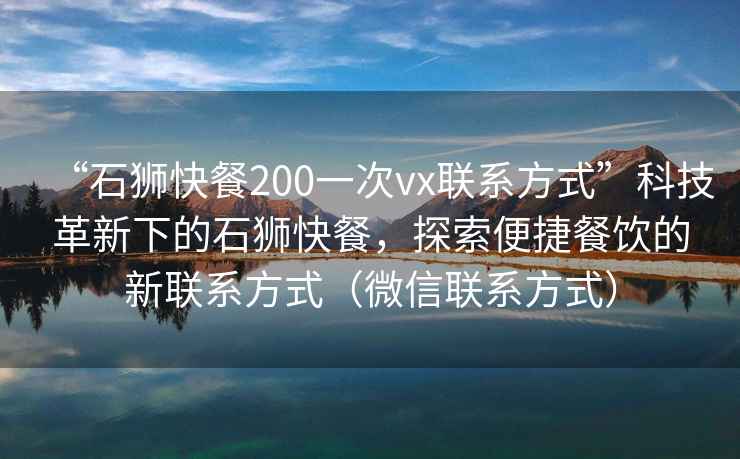 “石獅快餐200一次vx聯(lián)系方式”科技革新下的石獅快餐，探索便捷餐飲的新聯(lián)系方式（微信聯(lián)系方式）