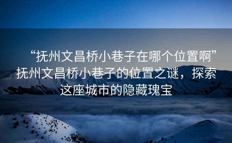 “撫州文昌橋小巷子在哪個(gè)位置啊”撫州文昌橋小巷子的位置之謎，探索這座城市的隱藏瑰寶