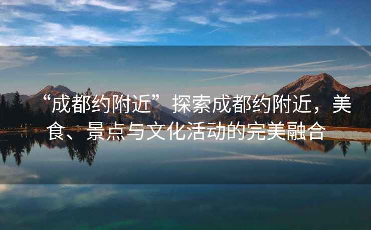 “成都約附近”探索成都約附近，美食、景點(diǎn)與文化活動(dòng)的完美融合