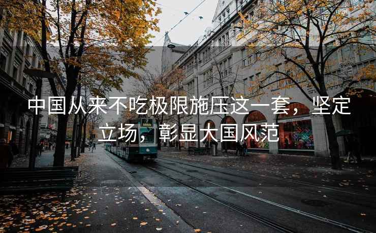 中國(guó)從來不吃極限施壓這一套，堅(jiān)定立場(chǎng)，彰顯大國(guó)風(fēng)范