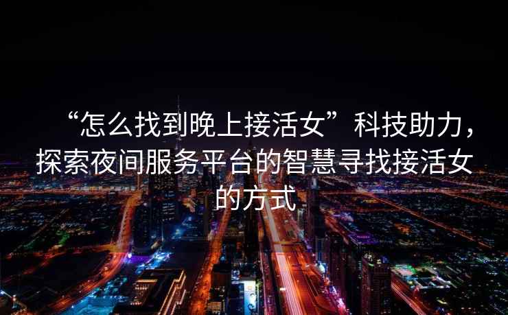 “怎么找到晚上接活女”科技助力，探索夜間服務(wù)平臺的智慧尋找接活女的方式
