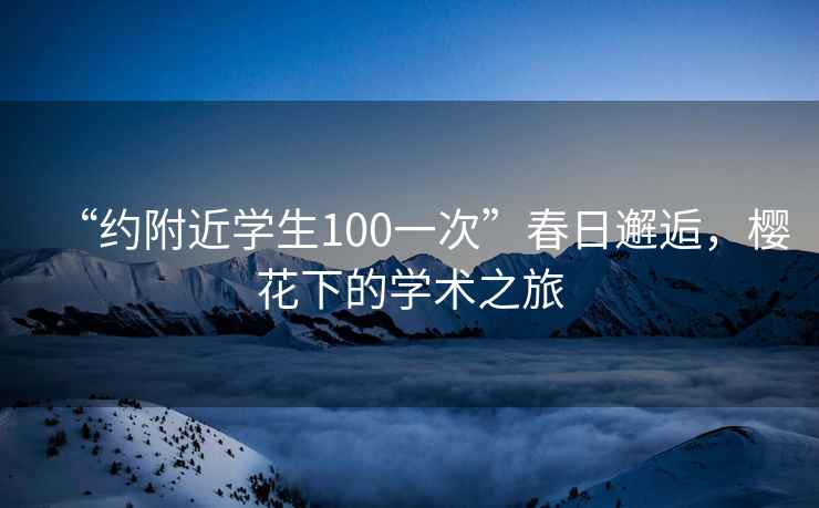 “約附近學生100一次”春日邂逅，櫻花下的學術(shù)之旅
