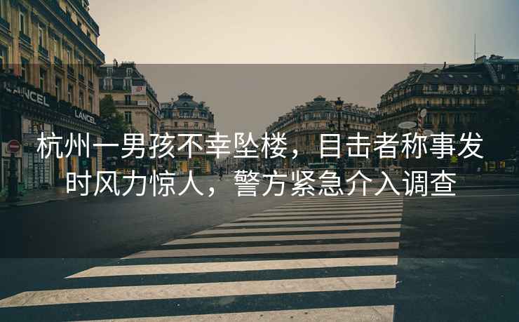 杭州一男孩不幸墜樓，目擊者稱事發(fā)時風(fēng)力驚人，警方緊急介入調(diào)查