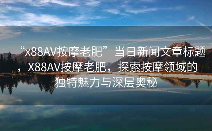 “x88AV按摩老肥”當(dāng)日新聞文章標(biāo)題，X88AV按摩老肥，探索按摩領(lǐng)域的獨(dú)特魅力與深層奧秘