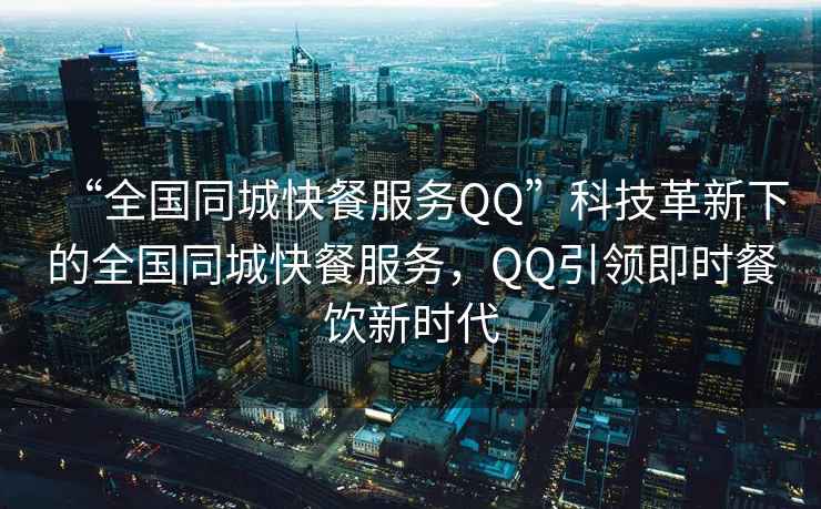 “全國同城快餐服務(wù)QQ”科技革新下的全國同城快餐服務(wù)，QQ引領(lǐng)即時餐飲新時代