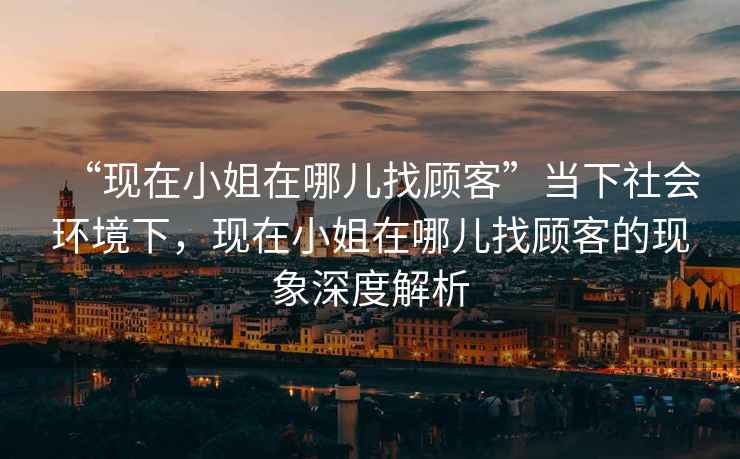 “現(xiàn)在小姐在哪兒找顧客”當(dāng)下社會環(huán)境下，現(xiàn)在小姐在哪兒找顧客的現(xiàn)象深度解析