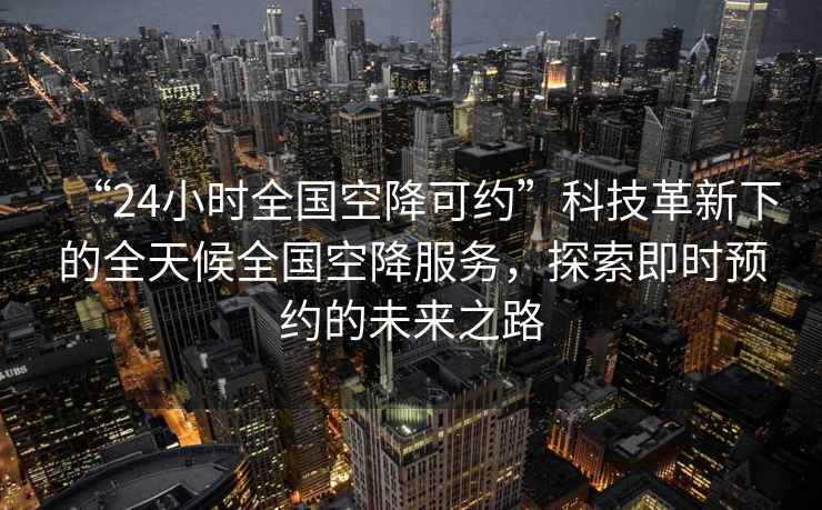 “24小時(shí)全國空降可約”科技革新下的全天候全國空降服務(wù)，探索即時(shí)預(yù)約的未來之路