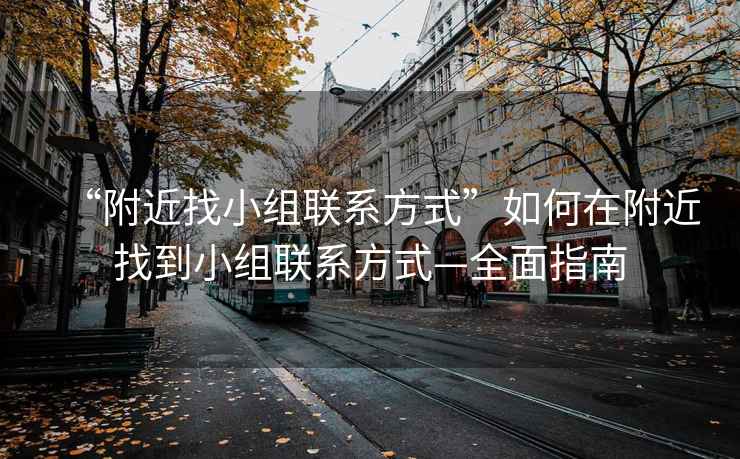 “附近找小組聯(lián)系方式”如何在附近找到小組聯(lián)系方式—全面指南