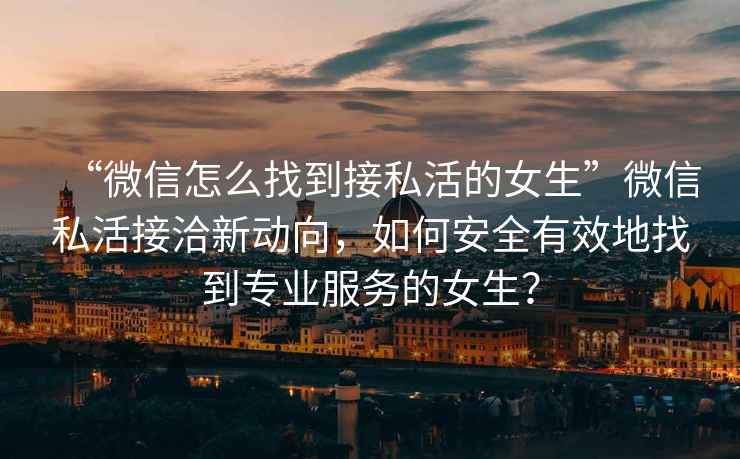 “微信怎么找到接私活的女生”微信私活接洽新動(dòng)向，如何安全有效地找到專業(yè)服務(wù)的女生？
