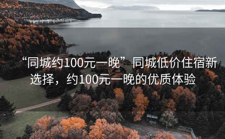 “同城約100元一晚”同城低價住宿新選擇，約100元一晚的優(yōu)質(zhì)體驗