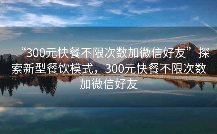 “300元快餐不限次數(shù)加微信好友”探索新型餐飲模式，300元快餐不限次數(shù)加微信好友