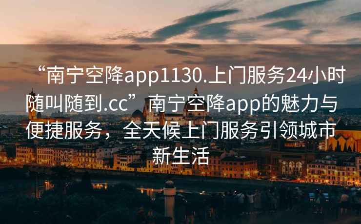 “南寧空降app1130.上門服務(wù)24小時隨叫隨到.cc”南寧空降app的魅力與便捷服務(wù)，全天候上門服務(wù)引領(lǐng)城市新生活