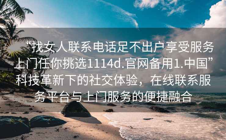 “找女人聯(lián)系電話足不出戶享受服務(wù)上門任你挑選1114d.官網(wǎng)備用1.中國”科技革新下的社交體驗，在線聯(lián)系服務(wù)平臺與上門服務(wù)的便捷融合