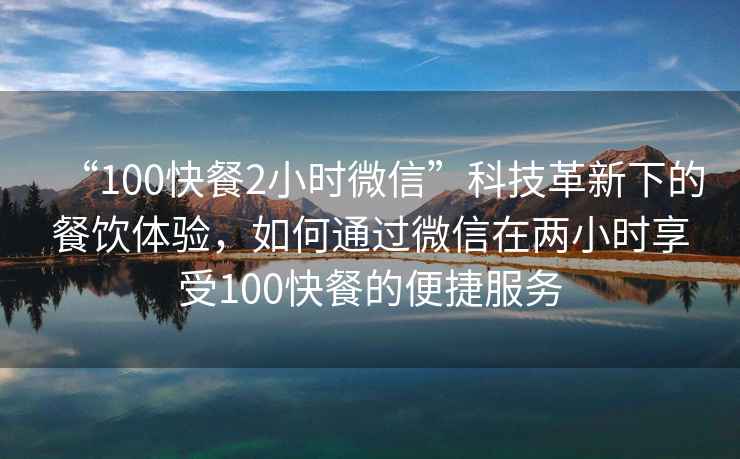 “100快餐2小時微信”科技革新下的餐飲體驗，如何通過微信在兩小時享受100快餐的便捷服務