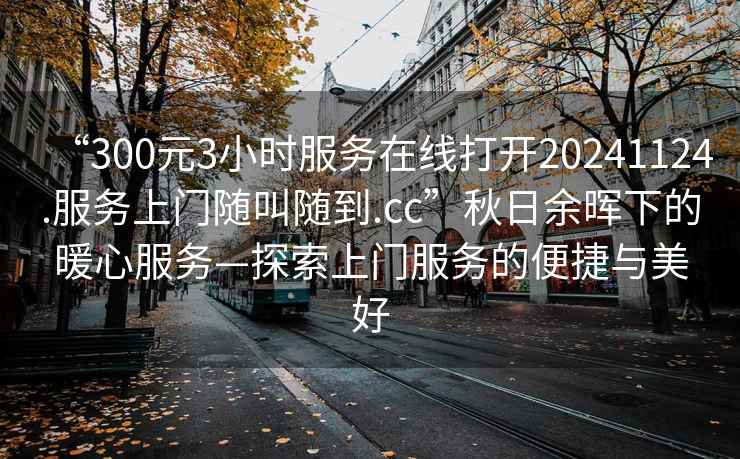 “300元3小時服務在線打開20241124.服務上門隨叫隨到.cc”秋日余暉下的暖心服務—探索上門服務的便捷與美好