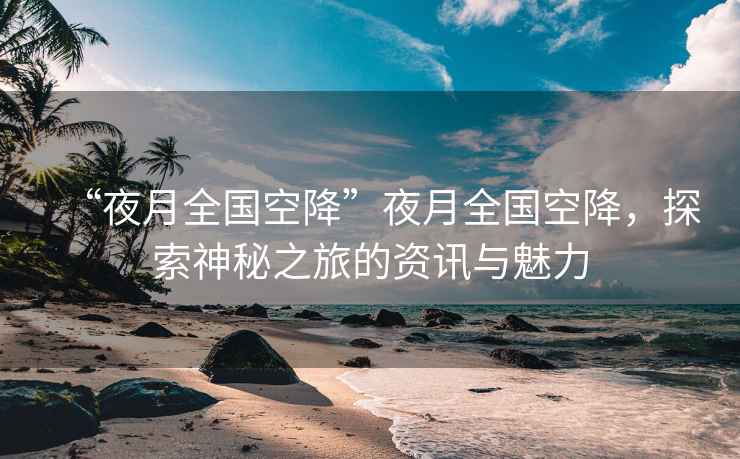 “夜月全國空降”夜月全國空降，探索神秘之旅的資訊與魅力
