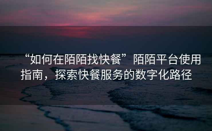 “如何在陌陌找快餐”陌陌平臺使用指南，探索快餐服務的數(shù)字化路徑