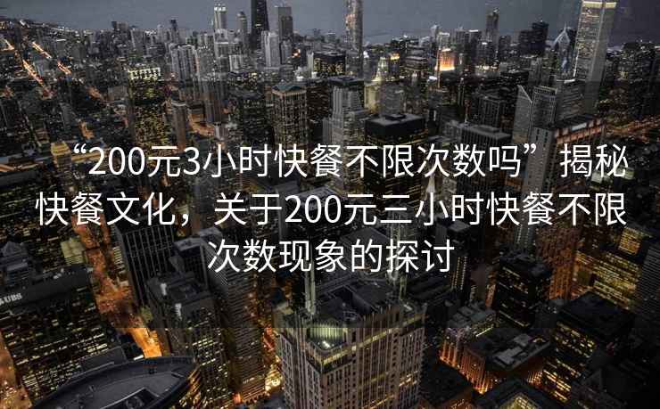 “200元3小時(shí)快餐不限次數(shù)嗎”揭秘快餐文化，關(guān)于200元三小時(shí)快餐不限次數(shù)現(xiàn)象的探討