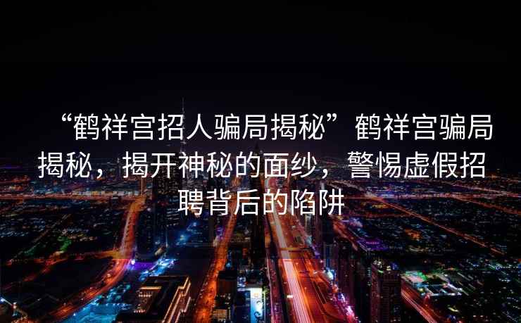 “鶴祥宮招人騙局揭秘”鶴祥宮騙局揭秘，揭開神秘的面紗，警惕虛假招聘背后的陷阱