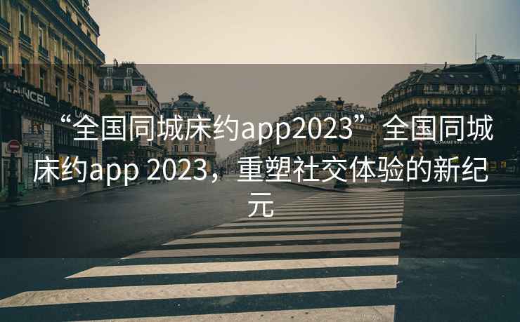 “全國同城床約app2023”全國同城床約app 2023，重塑社交體驗的新紀(jì)元