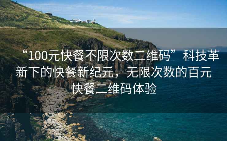 “100元快餐不限次數(shù)二維碼”科技革新下的快餐新紀元，無限次數(shù)的百元快餐二維碼體驗